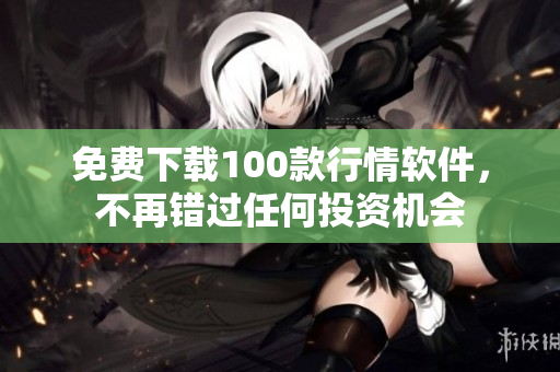 免费下载100款行情软件，不再错过任何投资机会