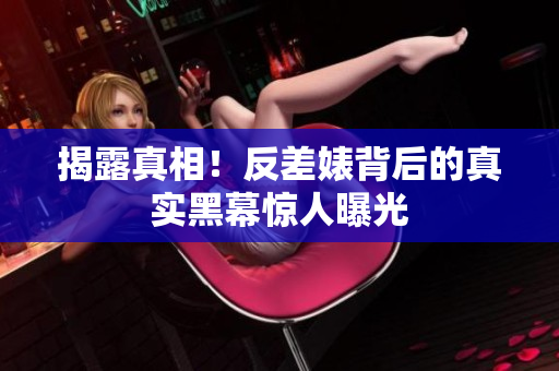 揭露真相！反差婊背后的真实黑幕惊人曝光