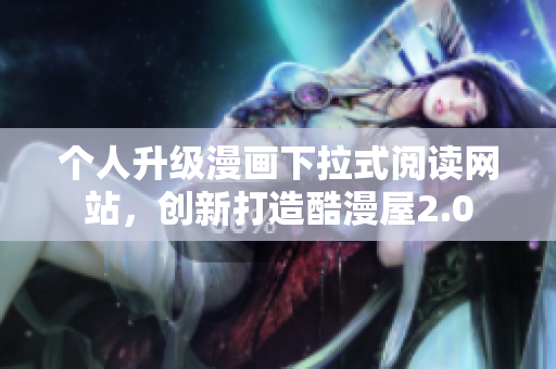 个人升级漫画下拉式阅读网站，创新打造酷漫屋2.0