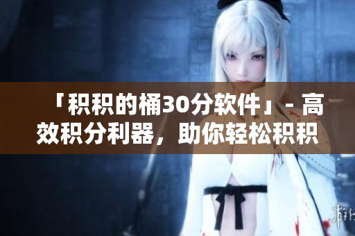 「积积的桶30分软件」- 高效积分利器，助你轻松积积分