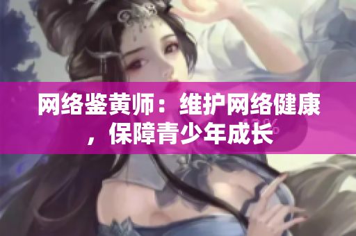 网络鉴黄师：维护网络健康，保障青少年成长