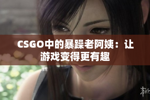 CSGO中的暴躁老阿姨：让游戏变得更有趣