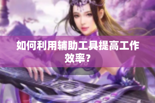 如何利用辅助工具提高工作效率？