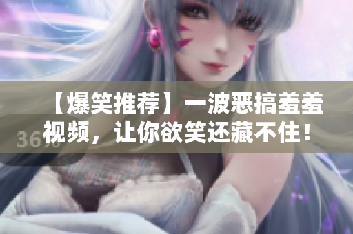 【爆笑推荐】一波恶搞羞羞视频，让你欲笑还藏不住！