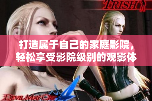 打造属于自己的家庭影院，轻松享受影院级别的观影体验