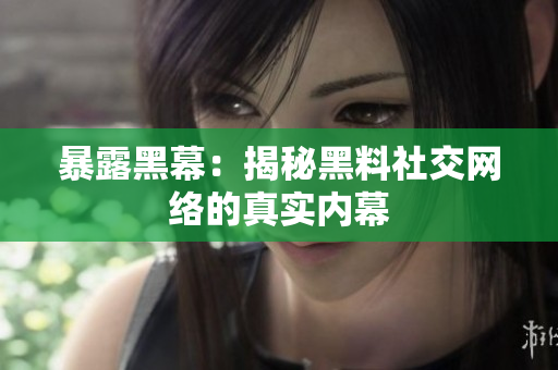 暴露黑幕：揭秘黑料社交网络的真实内幕