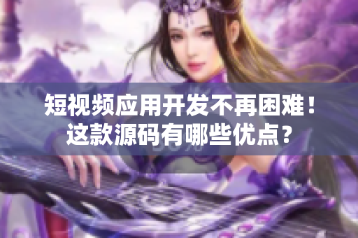 短视频应用开发不再困难！这款源码有哪些优点？