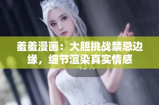 羞羞漫画：大胆挑战禁忌边缘，细节渲染真实情感