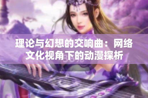 理论与幻想的交响曲：网络文化视角下的动漫探析