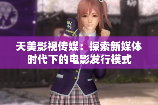 天美影视传媒：探索新媒体时代下的电影发行模式