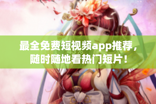 最全免费短视频app推荐，随时随地看热门短片！