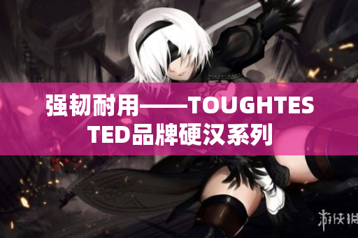 强韧耐用——TOUGHTESTED品牌硬汉系列