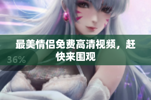 最美情侣免费高清视频，赶快来围观