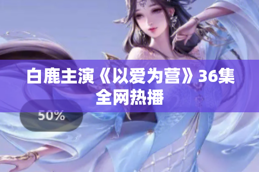 白鹿主演《以爱为营》36集全网热播