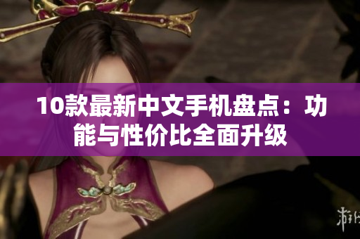 10款最新中文手机盘点：功能与性价比全面升级