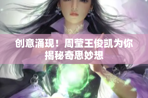 创意涌现！周莹王俊凯为你揭秘奇思妙想