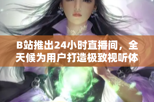 B站推出24小时直播间，全天候为用户打造极致视听体验