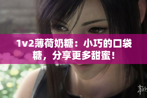 1v2薄荷奶糖：小巧的口袋糖，分享更多甜蜜！