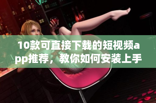 10款可直接下载的短视频app推荐，教你如何安装上手！