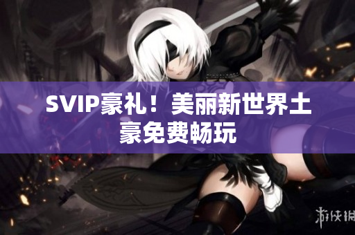 SVIP豪礼！美丽新世界土豪免费畅玩