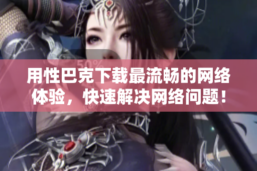 用性巴克下载最流畅的网络体验，快速解决网络问题！