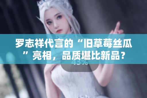 罗志祥代言的“旧草莓丝瓜”亮相，品质堪比新品？