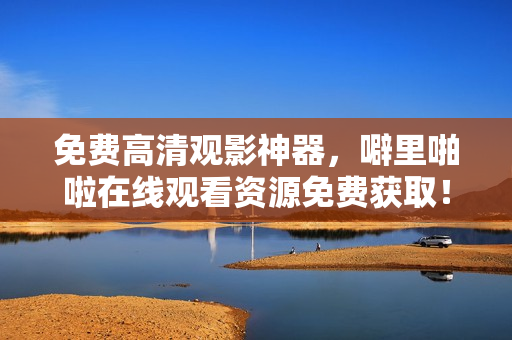 免费高清观影神器，噼里啪啦在线观看资源免费获取！