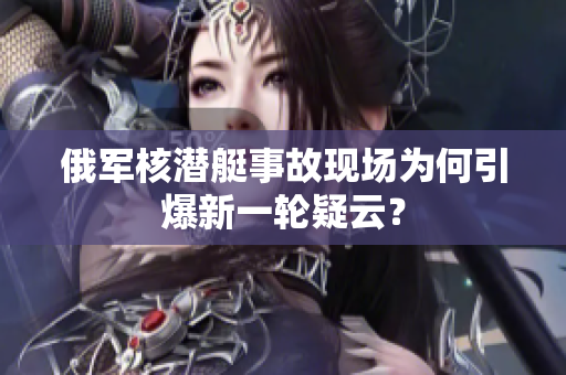 俄军核潜艇事故现场为何引爆新一轮疑云？