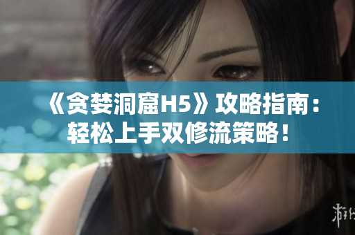 《贪婪洞窟H5》攻略指南：轻松上手双修流策略！