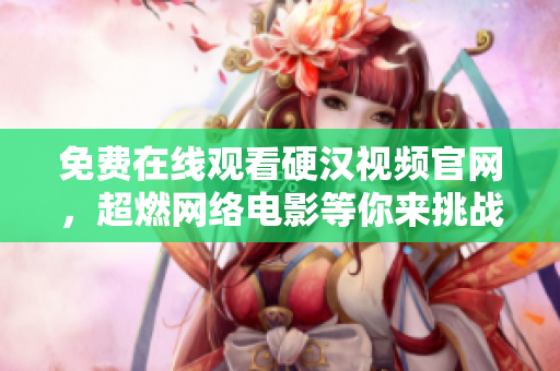 免费在线观看硬汉视频官网，超燃网络电影等你来挑战