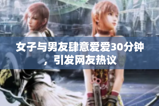 女子与男友肆意爱爱30分钟，引发网友热议