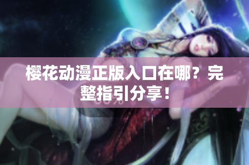 樱花动漫正版入口在哪？完整指引分享！
