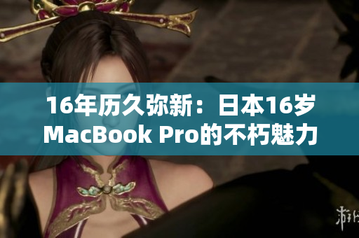 16年历久弥新：日本16岁MacBook Pro的不朽魅力