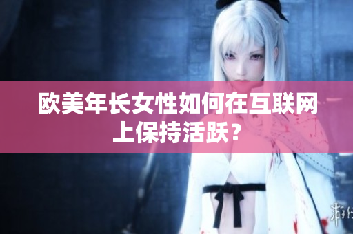 欧美年长女性如何在互联网上保持活跃？