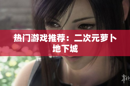 热门游戏推荐：二次元萝卜地下城