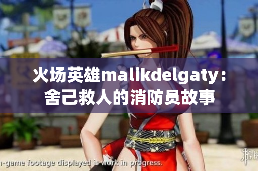 火场英雄malikdelgaty：舍己救人的消防员故事