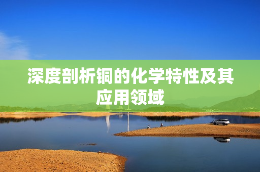深度剖析铜的化学特性及其应用领域