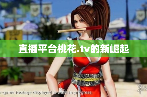 直播平台桃花.tv的新崛起