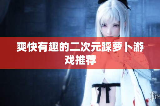爽快有趣的二次元踩萝卜游戏推荐