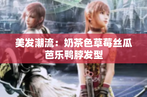 美发潮流：奶茶色草莓丝瓜芭乐鸭脖发型