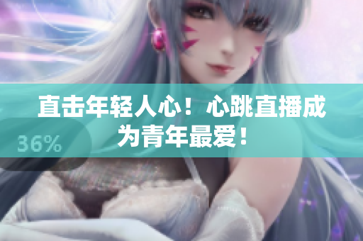 直击年轻人心！心跳直播成为青年最爱！
