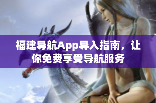 福建导航App导入指南，让你免费享受导航服务