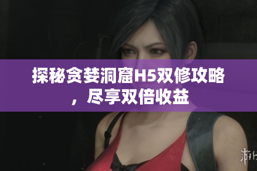 探秘贪婪洞窟H5双修攻略，尽享双倍收益