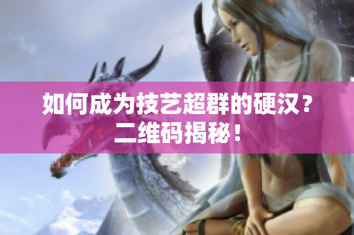 如何成为技艺超群的硬汉？二维码揭秘！