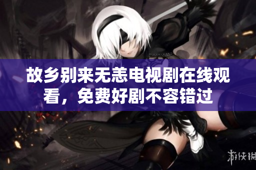故乡别来无恙电视剧在线观看，免费好剧不容错过