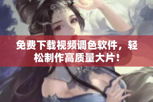 免费下载视频调色软件，轻松制作高质量大片！