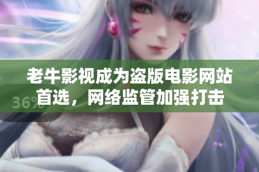 老牛影视成为盗版电影网站首选，网络监管加强打击