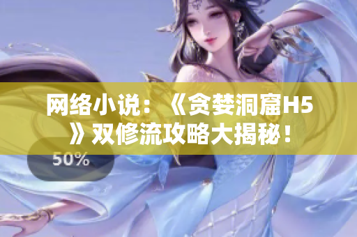 网络小说：《贪婪洞窟H5》双修流攻略大揭秘！