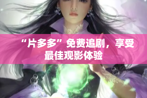 “片多多”免费追剧，享受最佳观影体验