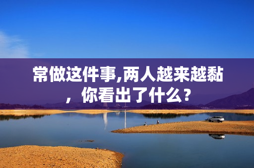 常做这件事,两人越来越黏，你看出了什么？